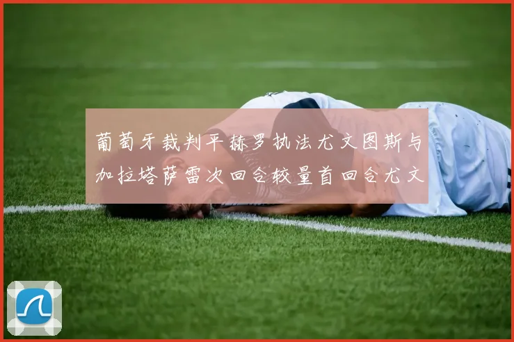 葡萄牙裁判平赫罗执法尤文图斯与加拉塔萨雷次回合较量首回合尤文惨败