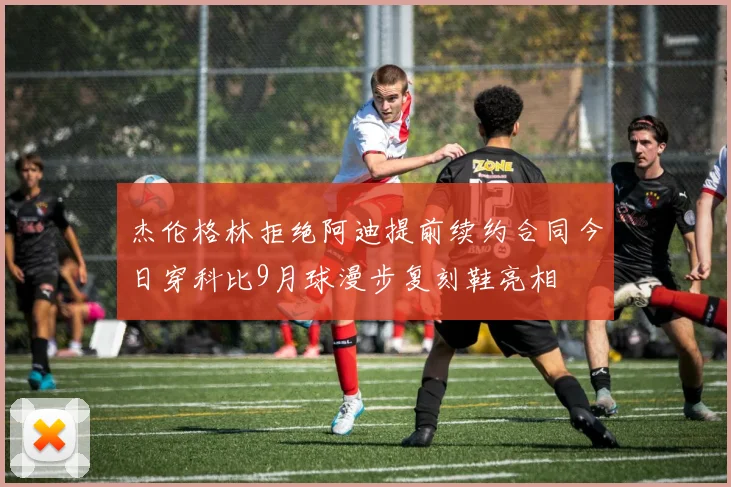 杰伦格林拒绝阿迪提前续约合同今日穿科比9月球漫步复刻鞋亮相