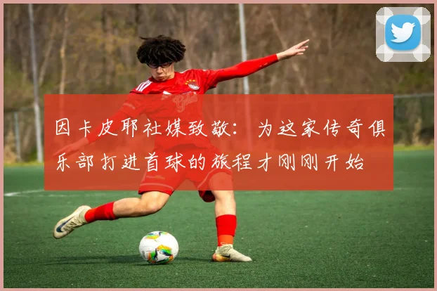 因卡皮耶社媒致敬：为这家传奇俱乐部打进首球的旅程才刚刚开始