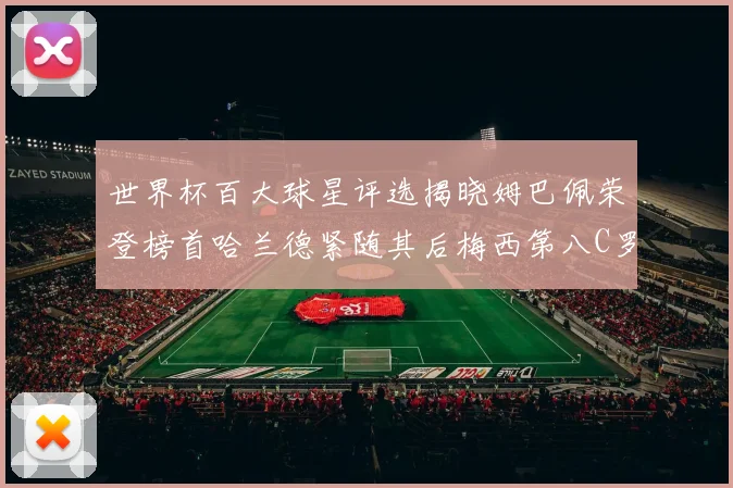 世界杯百大球星评选揭晓姆巴佩荣登榜首哈兰德紧随其后梅西第八C罗位列第二十五
