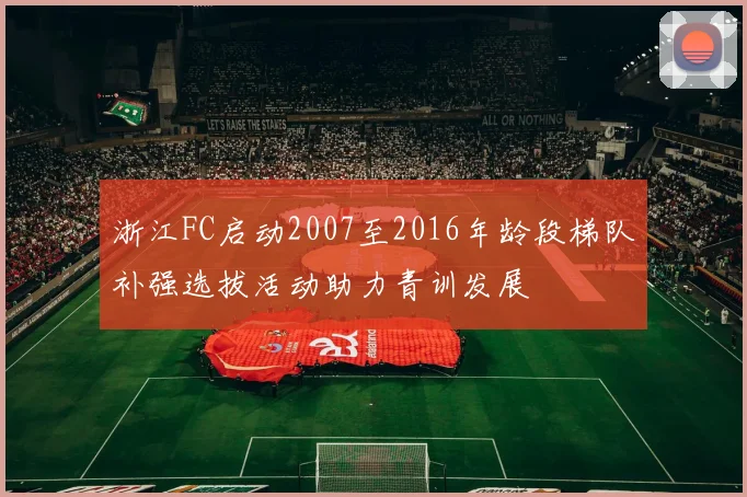 浙江FC启动2007至2016年龄段梯队补强选拔活动助力青训发展