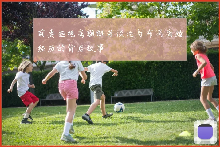 前妻拒绝高额酬劳谈论与布冯离婚经历的背后故事