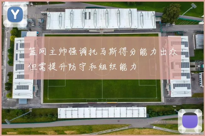 篮网主帅强调托马斯得分能力出众但需提升防守和组织能力