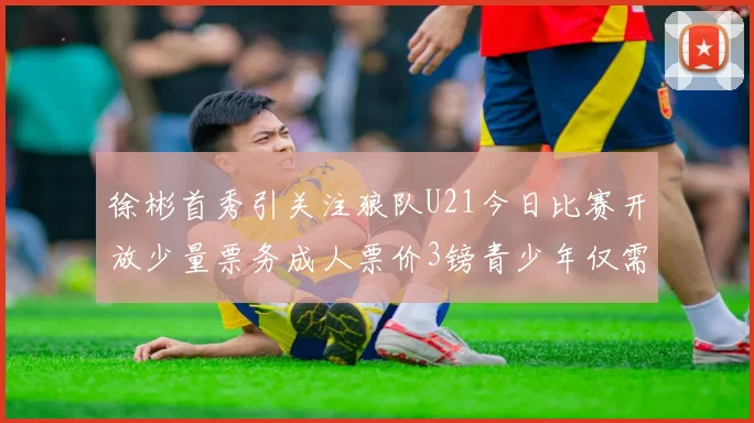 徐彬首秀引关注狼队U21今日比赛开放少量票务成人票价3镑青少年仅需1镑