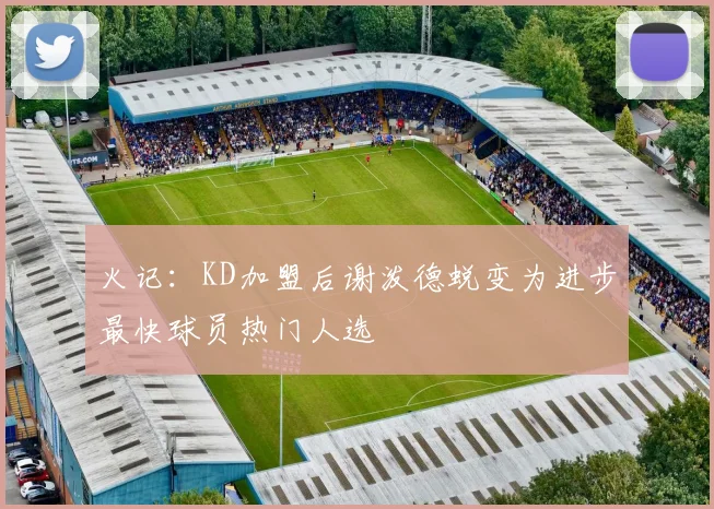 火记：KD加盟后谢泼德蜕变为进步最快球员热门人选