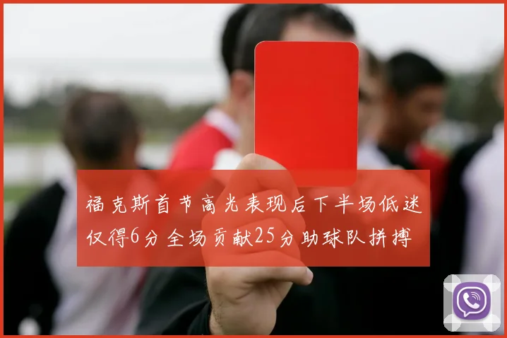福克斯首节高光表现后下半场低迷仅得6分全场贡献25分助球队拼搏