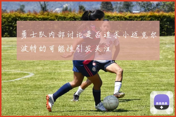 勇士队内部讨论是否追求小迈克尔波特的可能性引发关注