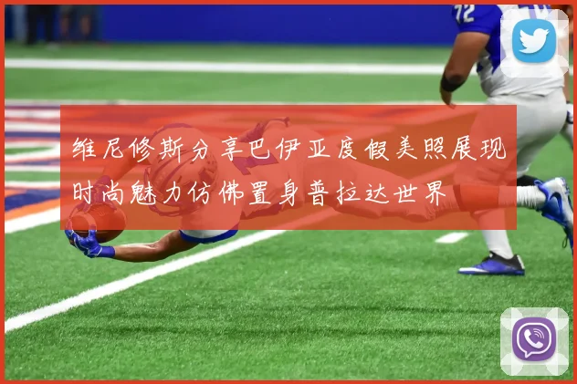 维尼修斯分享巴伊亚度假美照展现时尚魅力仿佛置身普拉达世界