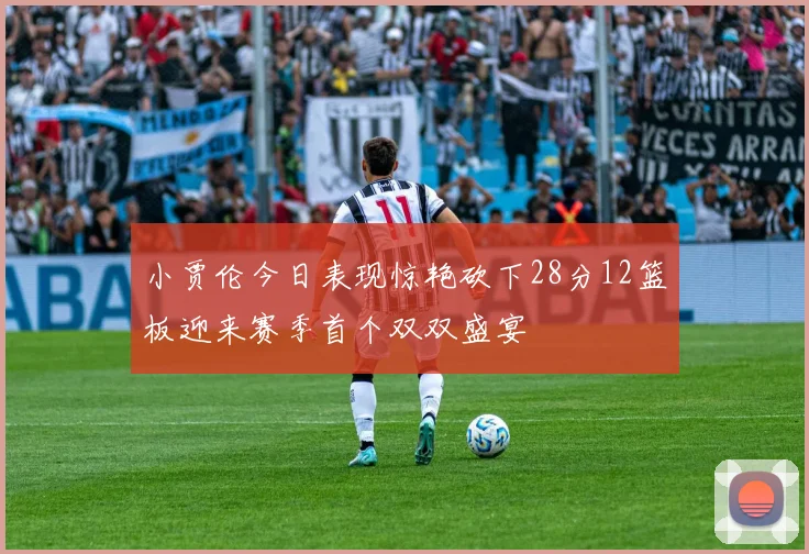 小贾伦今日表现惊艳砍下28分12篮板迎来赛季首个双双盛宴