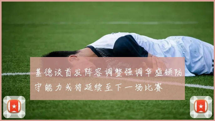 基德谈首发阵容调整强调华盛顿防守能力或将延续至下一场比赛