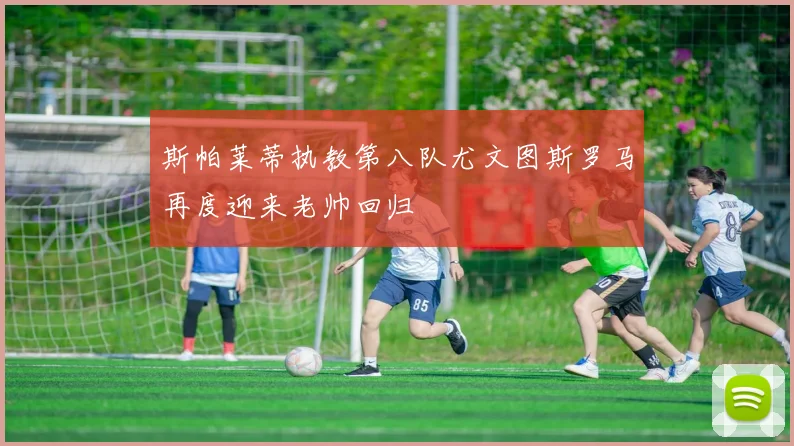 斯帕莱蒂执教第八队尤文图斯罗马再度迎来老帅回归