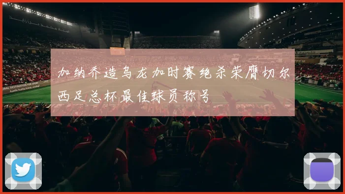 加纳乔造乌龙加时赛绝杀荣膺切尔西足总杯最佳球员称号