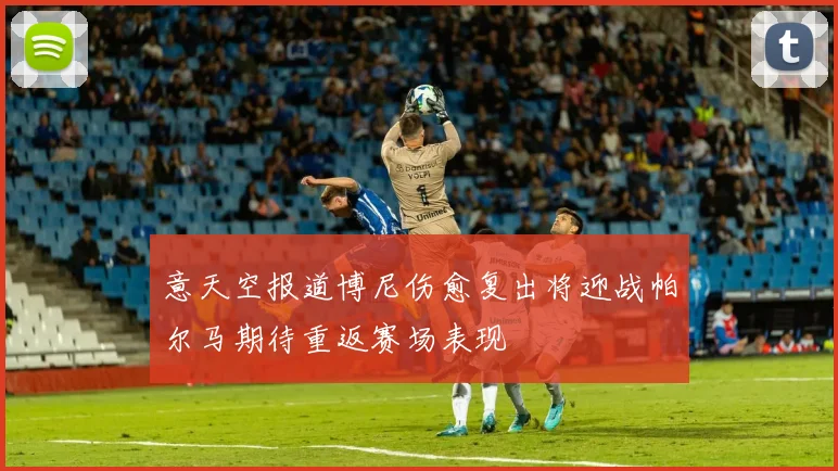 意天空报道博尼伤愈复出将迎战帕尔马期待重返赛场表现