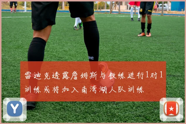 雷迪克透露詹姆斯与教练进行1对1训练或将加入南湾湖人队训练