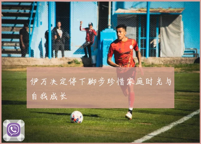 伊万决定停下脚步珍惜家庭时光与自我成长