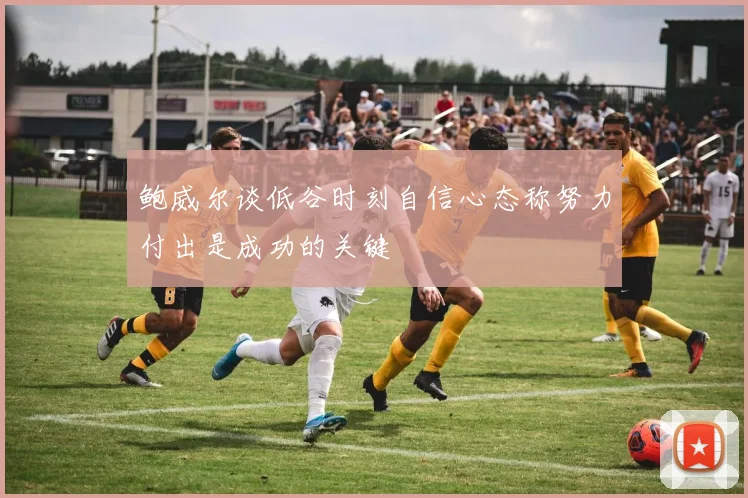 鲍威尔谈低谷时刻自信心态称努力付出是成功的关键