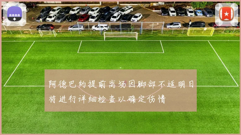 阿德巴约提前离场因脚部不适明日将进行详细检查以确定伤情