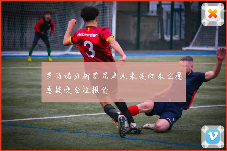 罗马诺分析恩昆库未来走向米兰愿意接受合适报价