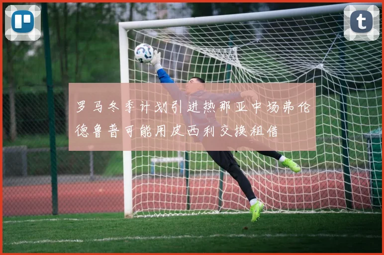 罗马冬季计划引进热那亚中场弗伦德鲁普可能用皮西利交换租借