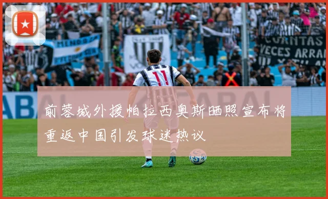 前蓉城外援帕拉西奥斯晒照宣布将重返中国引发球迷热议