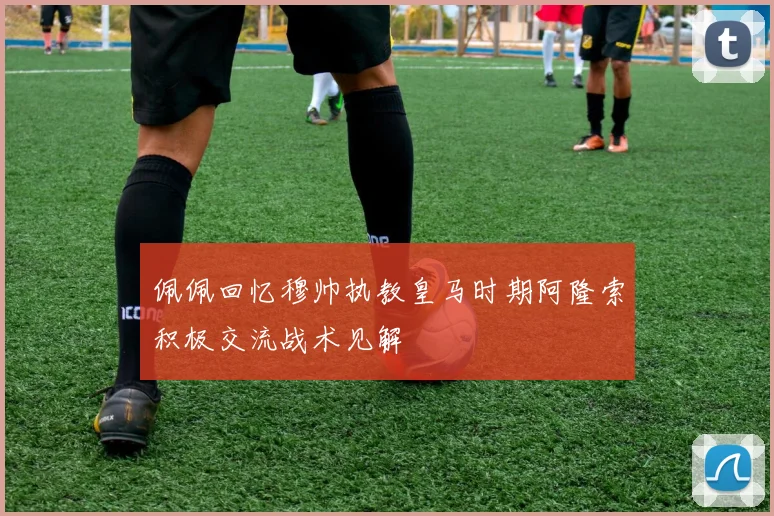 佩佩回忆穆帅执教皇马时期阿隆索积极交流战术见解