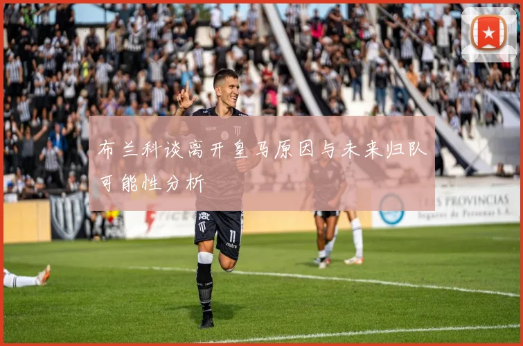 布兰科谈离开皇马原因与未来归队可能性分析