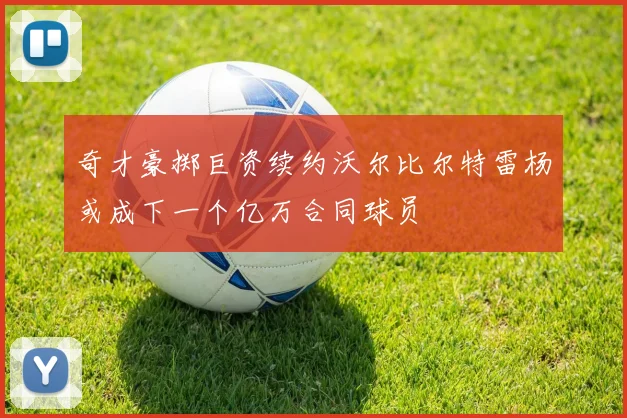 奇才豪掷巨资续约沃尔比尔特雷杨或成下一个亿万合同球员