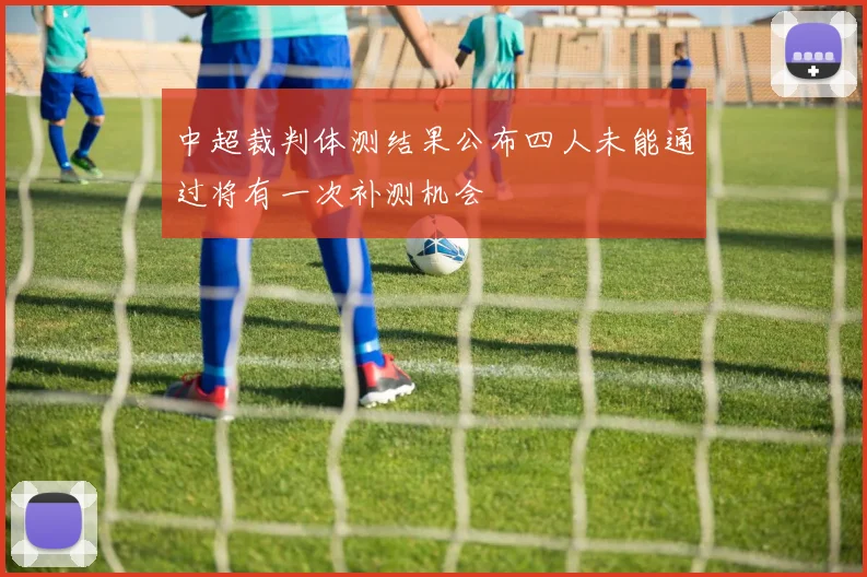 中超裁判体测结果公布四人未能通过将有一次补测机会