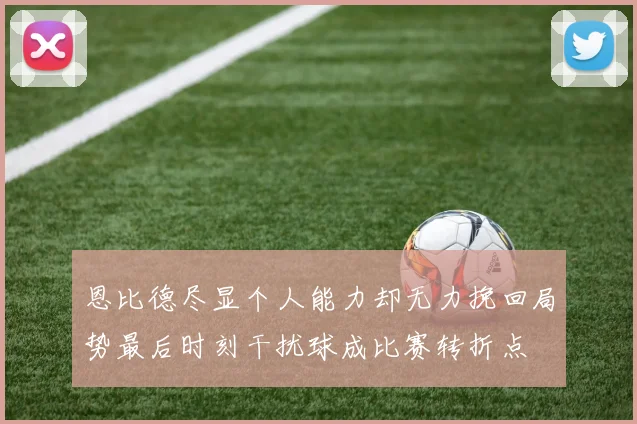 恩比德尽显个人能力却无力挽回局势最后时刻干扰球成比赛转折点