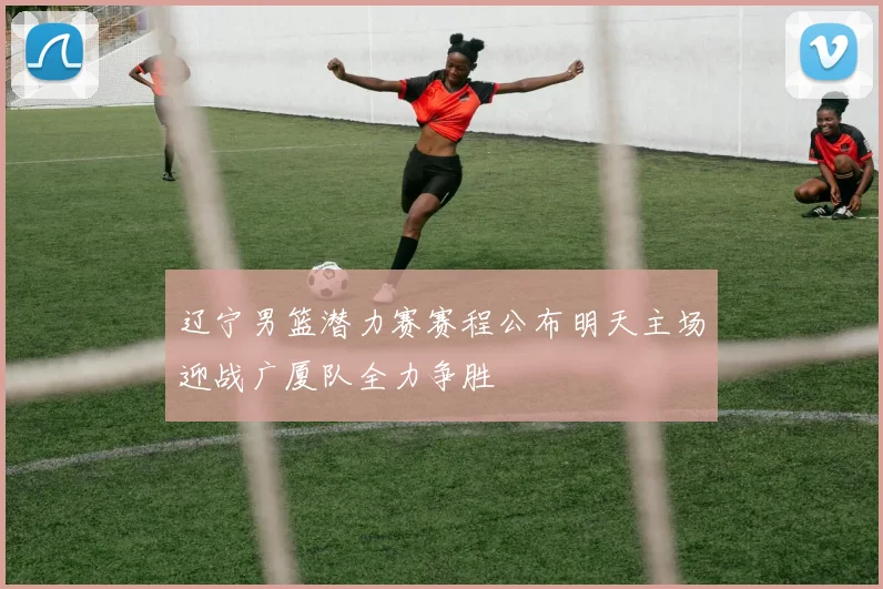 辽宁男篮潜力赛赛程公布明天主场迎战广厦队全力争胜