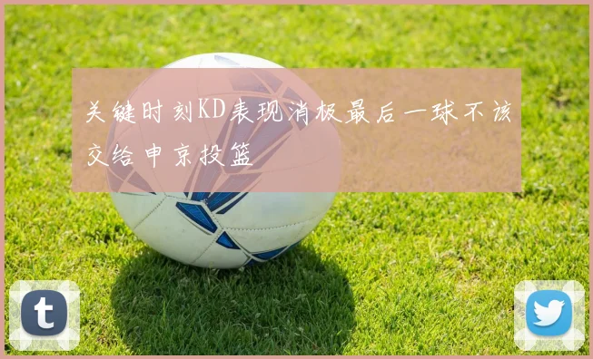 关键时刻KD表现消极最后一球不该交给申京投篮