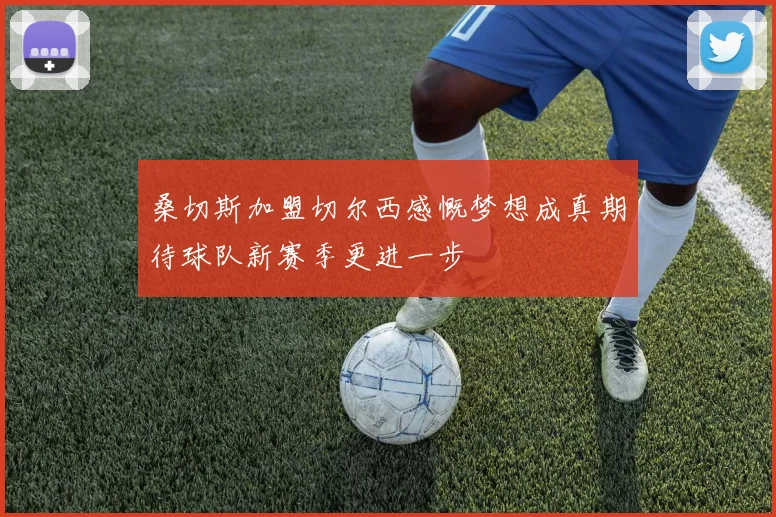 桑切斯加盟切尔西感慨梦想成真期待球队新赛季更进一步
