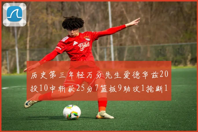 历史第三年轻万分先生爱德华兹20投10中斩获25分7篮板9助攻1抢断1盖帽