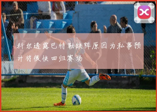 科尔透露巴特勒缺阵原因为私事预计将很快回归赛场