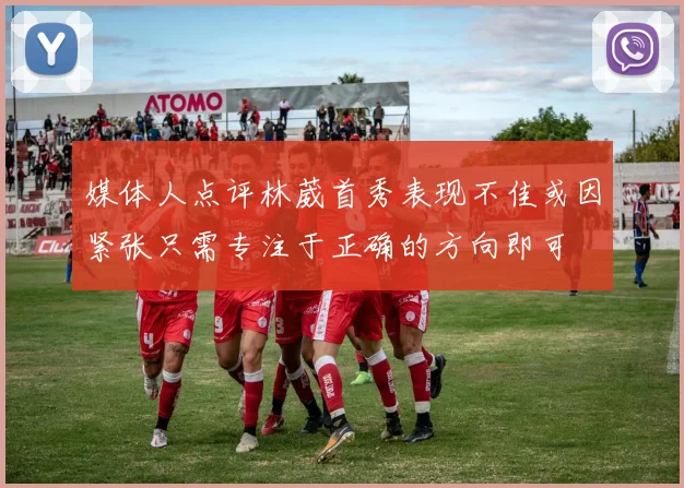 媒体人点评林葳首秀表现不佳或因紧张只需专注于正确的方向即可