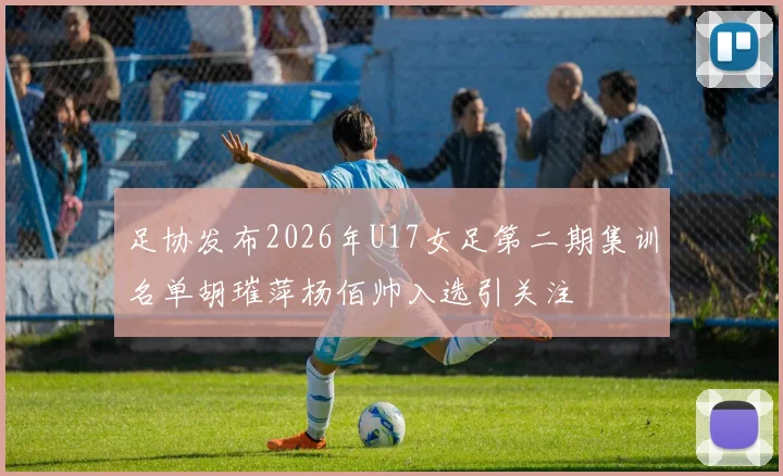 足协发布2026年U17女足第二期集训名单胡璀萍杨佰帅入选引关注
