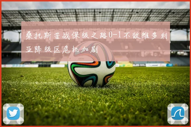 桑托斯苦战保级之路0-1不敌维多利亚降级区危机加剧