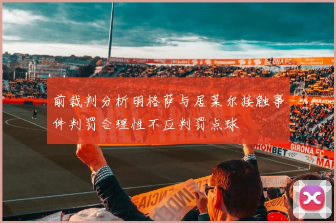 前裁判分析明格萨与居莱尔接触事件判罚合理性不应判罚点球