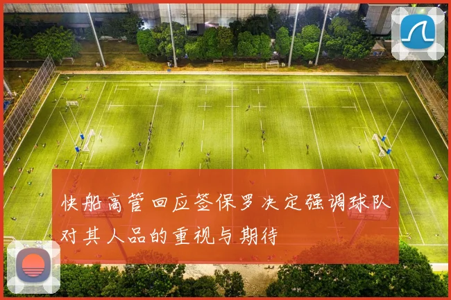 快船高管回应签保罗决定强调球队对其人品的重视与期待