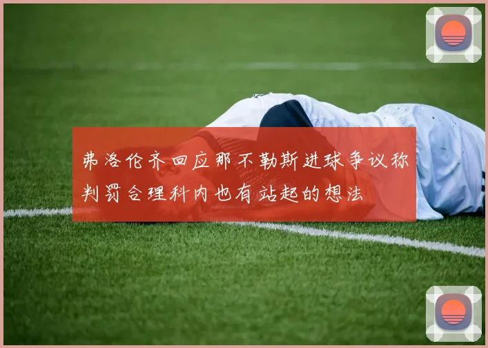 弗洛伦齐回应那不勒斯进球争议称判罚合理科内也有站起的想法