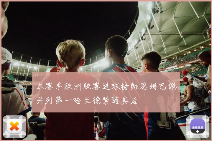 本赛季欧洲联赛进球榜凯恩姆巴佩并列第一哈兰德紧随其后