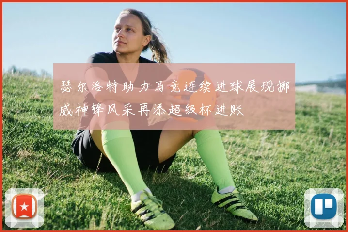 瑟尔洛特助力马竞连续进球展现挪威神锋风采再添超级杯进账