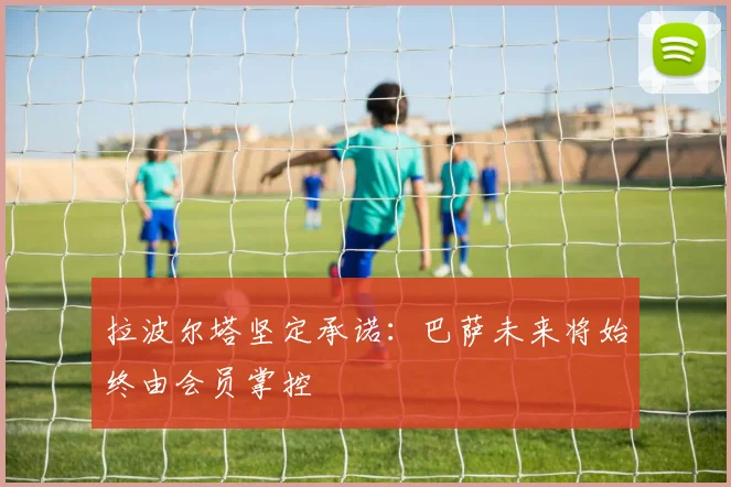 拉波尔塔坚定承诺：巴萨未来将始终由会员掌控