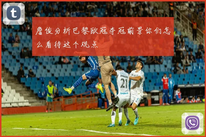 詹俊分析巴黎欧冠夺冠前景你们怎么看待这个观点
