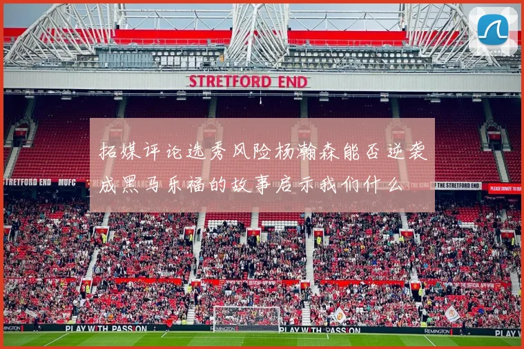 拓媒评论选秀风险杨瀚森能否逆袭成黑马乐福的故事启示我们什么