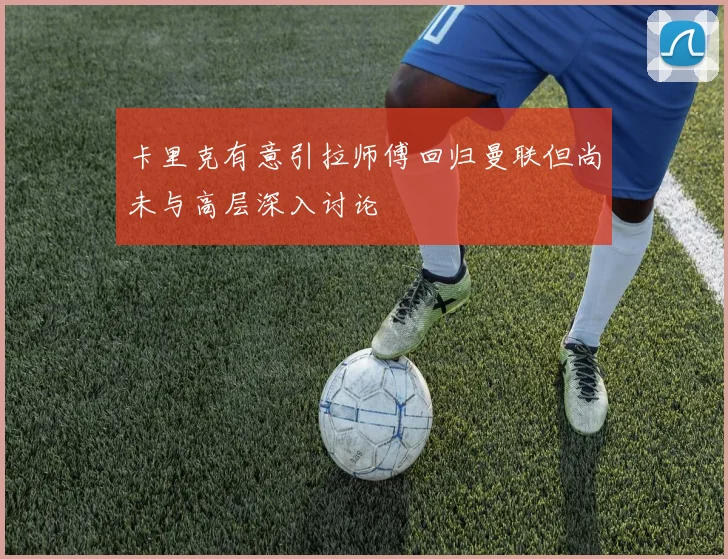 卡里克有意引拉师傅回归曼联但尚未与高层深入讨论