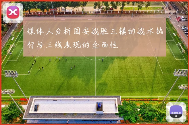 媒体人分析国安战胜三镇的战术执行与三线表现的全面性
