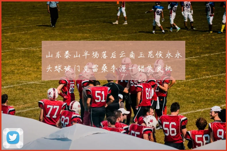 山东泰山半场落后云南玉昆侯永永头球破门克雷桑李源一错失良机