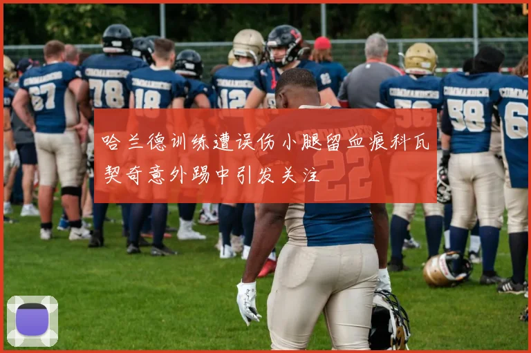 哈兰德训练遭误伤小腿留血痕科瓦契奇意外踢中引发关注