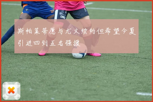 斯帕莱蒂愿与尤文续约但希望今夏引进四到五名强援